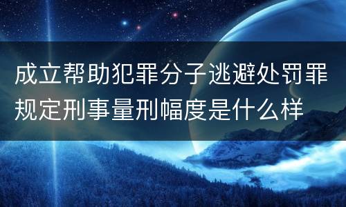 成立帮助犯罪分子逃避处罚罪规定刑事量刑幅度是什么样
