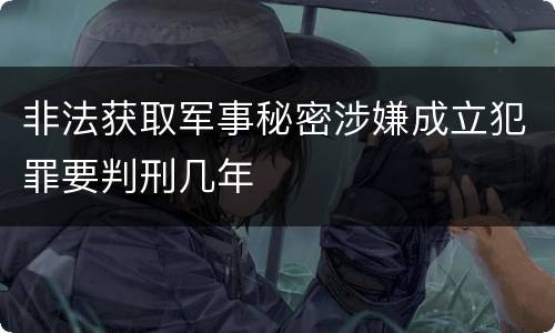 非法获取军事秘密涉嫌成立犯罪要判刑几年