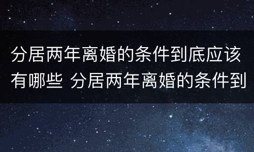 分居两年离婚的条件到底应该有哪些 分居两年离婚的条件到底应该有哪些证据