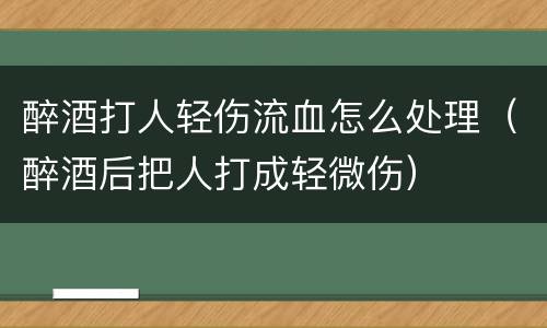 醉酒打人轻伤流血怎么处理（醉酒后把人打成轻微伤）