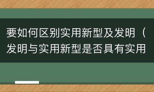 要如何区别实用新型及发明（发明与实用新型是否具有实用性）