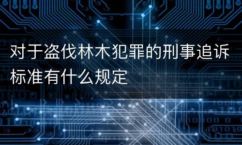对于盗伐林木犯罪的刑事追诉标准有什么规定