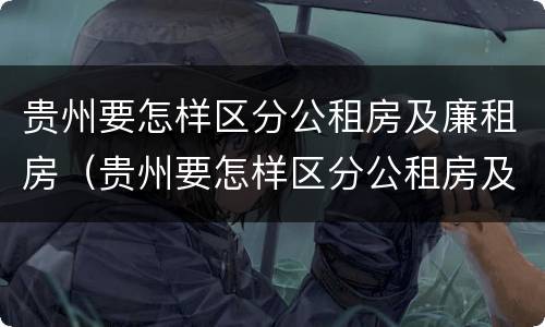贵州要怎样区分公租房及廉租房（贵州要怎样区分公租房及廉租房的区别）