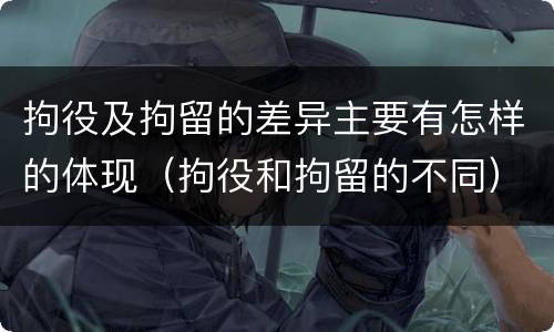 拘役及拘留的差异主要有怎样的体现（拘役和拘留的不同）