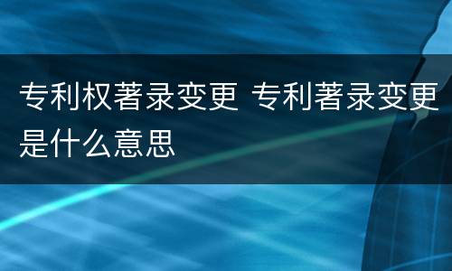 专利权著录变更 专利著录变更是什么意思