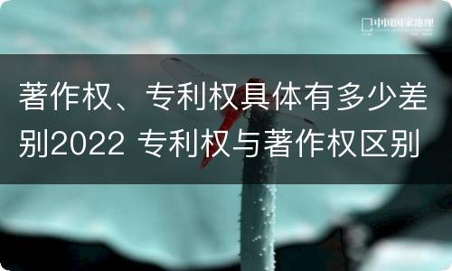 著作权、专利权具体有多少差别2022 专利权与著作权区别