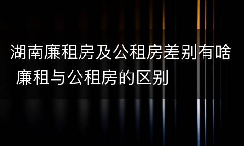 湖南廉租房及公租房差别有啥 廉租与公租房的区别