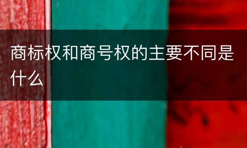 商标权和商号权的主要不同是什么