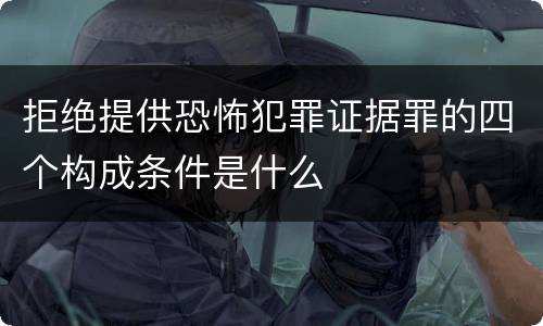 拒绝提供恐怖犯罪证据罪的四个构成条件是什么