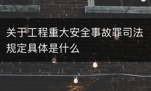 关于工程重大安全事故罪司法规定具体是什么