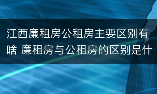 江西廉租房公租房主要区别有啥 廉租房与公租房的区别是什么