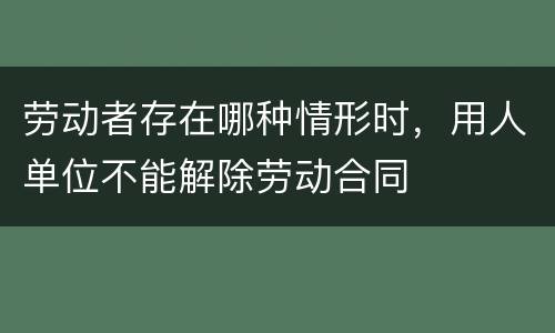 劳动者存在哪种情形时，用人单位不能解除劳动合同
