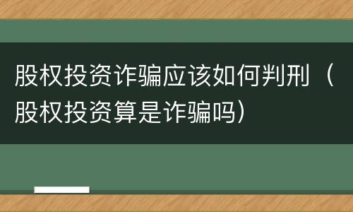 股权投资诈骗应该如何判刑（股权投资算是诈骗吗）