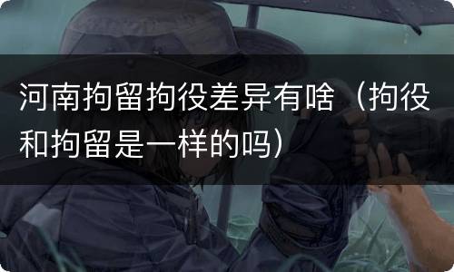 河南拘留拘役差异有啥（拘役和拘留是一样的吗）