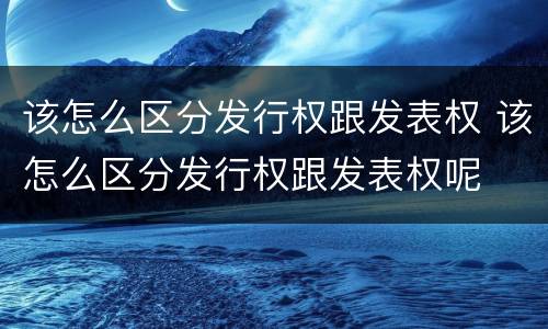 该怎么区分发行权跟发表权 该怎么区分发行权跟发表权呢