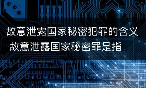 故意泄露国家秘密犯罪的含义 故意泄露国家秘密罪是指