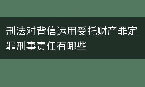 刑法对背信运用受托财产罪定罪刑事责任有哪些