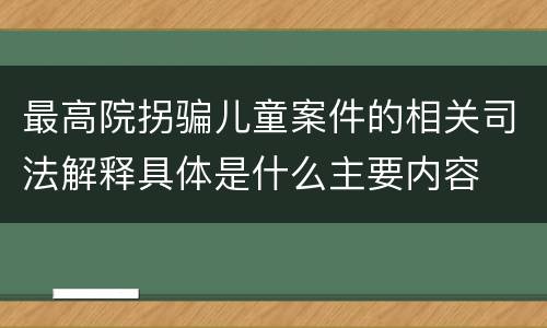 最高院拐骗儿童案件的相关司法解释具体是什么主要内容
