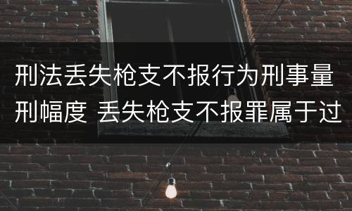 刑法丢失枪支不报行为刑事量刑幅度 丢失枪支不报罪属于过失犯罪吗