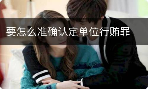 要怎么准确认定单位行贿罪