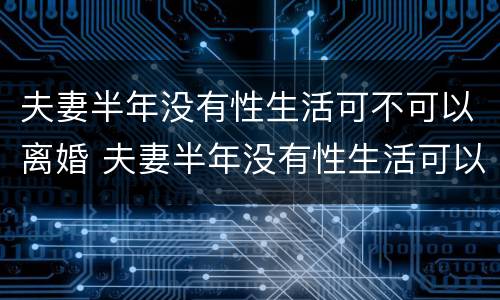 夫妻半年没有性生活可不可以离婚 夫妻半年没有性生活可以离婚吗