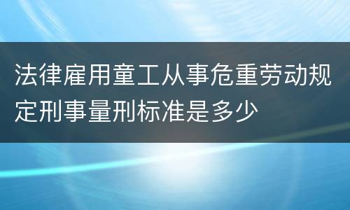 法律雇用童工从事危重劳动规定刑事量刑标准是多少