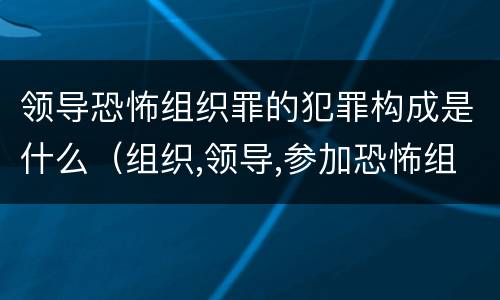 领导恐怖组织罪的犯罪构成是什么（组织,领导,参加恐怖组织罪的构成要件）