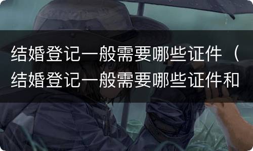 结婚登记一般需要哪些证件（结婚登记一般需要哪些证件和材料）