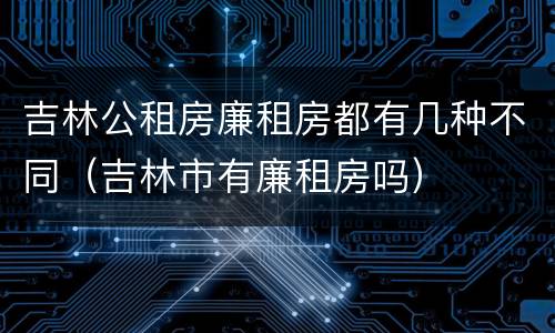 吉林公租房廉租房都有几种不同（吉林市有廉租房吗）