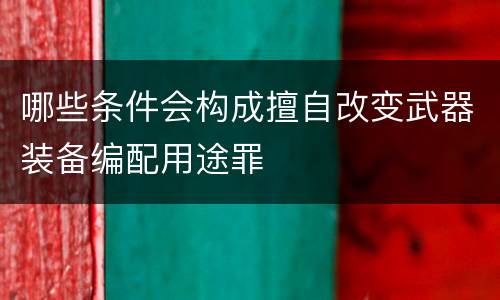 哪些条件会构成擅自改变武器装备编配用途罪