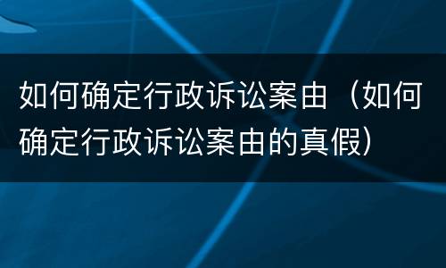 如何确定行政诉讼案由（如何确定行政诉讼案由的真假）