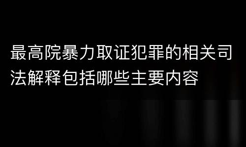 最高院暴力取证犯罪的相关司法解释包括哪些主要内容
