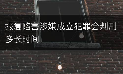 报复陷害涉嫌成立犯罪会判刑多长时间