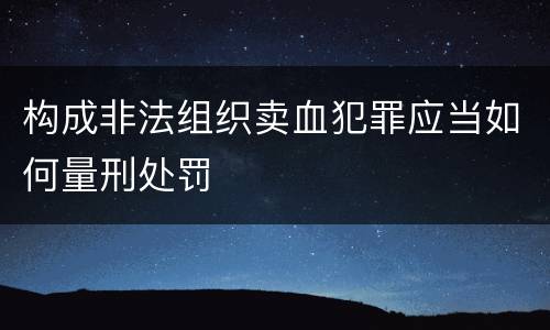 构成非法组织卖血犯罪应当如何量刑处罚