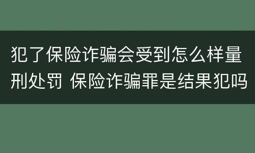 犯了保险诈骗会受到怎么样量刑处罚 保险诈骗罪是结果犯吗