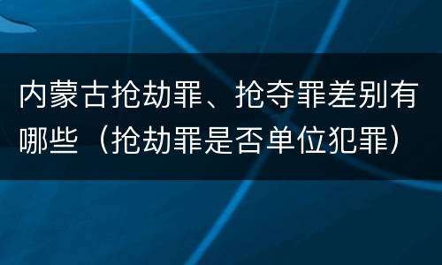 内蒙古抢劫罪、抢夺罪差别有哪些（抢劫罪是否单位犯罪）