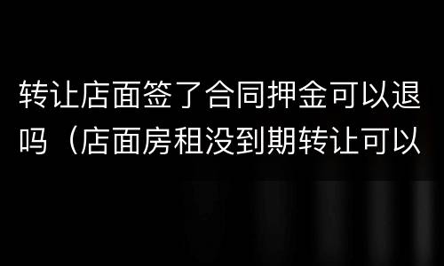 转让店面签了合同押金可以退吗（店面房租没到期转让可以 退押金）