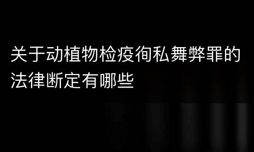 关于动植物检疫徇私舞弊罪的法律断定有哪些