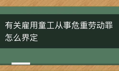 有关雇用童工从事危重劳动罪怎么界定