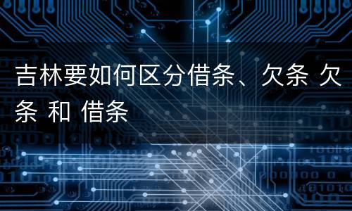 吉林要如何区分借条、欠条 欠条 和 借条