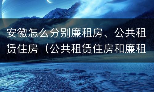 安徽怎么分别廉租房、公共租赁住房（公共租赁住房和廉租房）