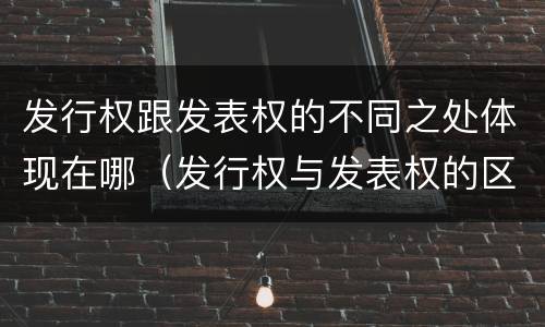 发行权跟发表权的不同之处体现在哪（发行权与发表权的区别）