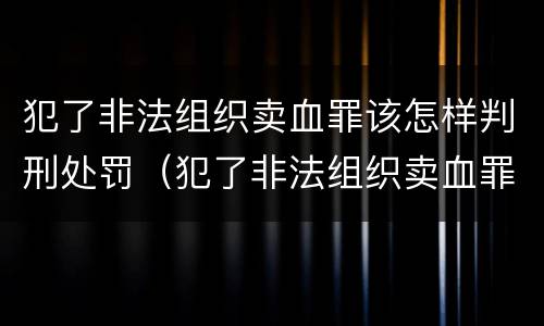 犯了非法组织卖血罪该怎样判刑处罚（犯了非法组织卖血罪该怎样判刑处罚标准）