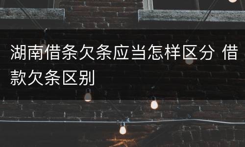 湖南借条欠条应当怎样区分 借款欠条区别