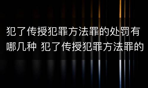犯了传授犯罪方法罪的处罚有哪几种 犯了传授犯罪方法罪的处罚有哪几种形式