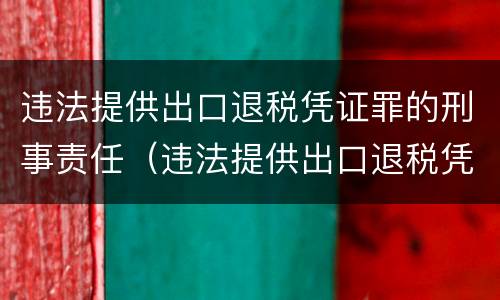 违法提供出口退税凭证罪的刑事责任（违法提供出口退税凭证罪的犯罪主体）