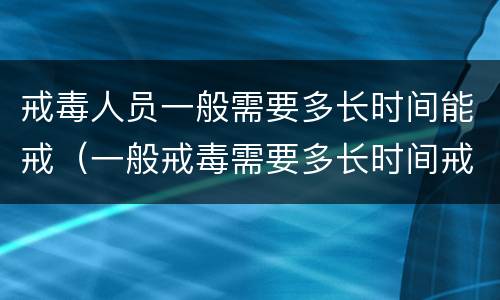 戒毒人员一般需要多长时间能戒（一般戒毒需要多长时间戒掉）