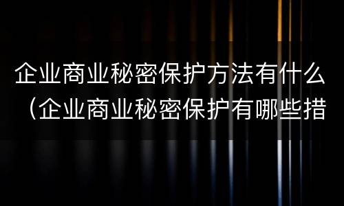 企业商业秘密保护方法有什么（企业商业秘密保护有哪些措施）