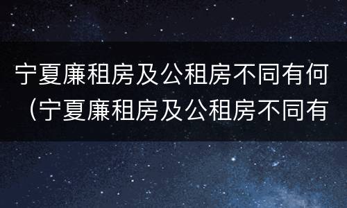 宁夏廉租房及公租房不同有何（宁夏廉租房及公租房不同有何影响）