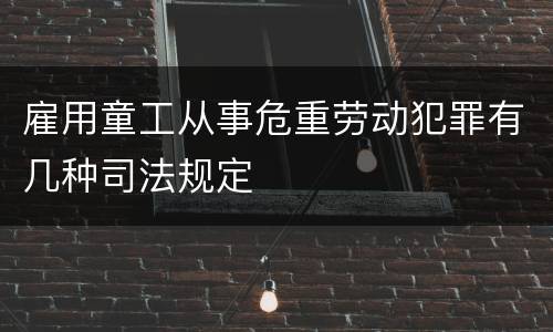雇用童工从事危重劳动犯罪有几种司法规定